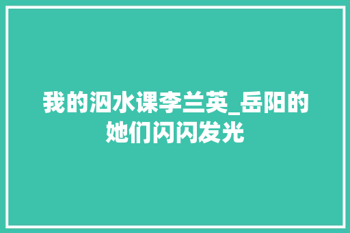 我的泅水课李兰英_岳阳的她们闪闪发光