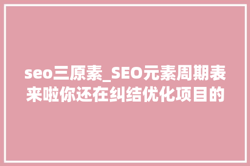 seo三原素_SEO元素周期表来啦你还在纠结优化项目的优先级吗