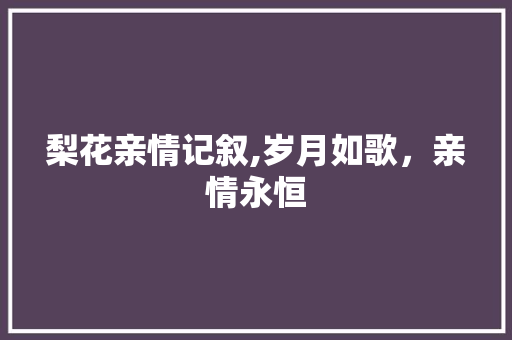 梨花亲情记叙,岁月如歌，亲情永恒