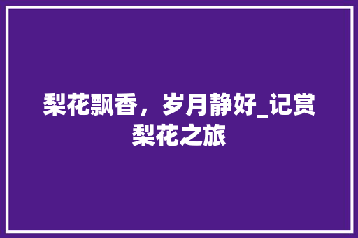 梨花飘香，岁月静好_记赏梨花之旅