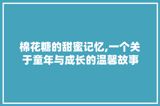 棉花糖的甜蜜记忆,一个关于童年与成长的温馨故事