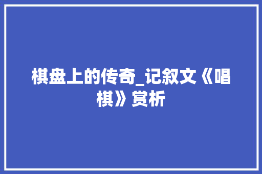 棋盘上的传奇_记叙文《唱棋》赏析