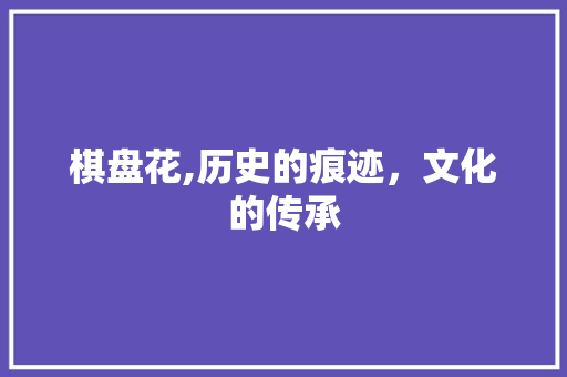 棋盘花,历史的痕迹，文化的传承