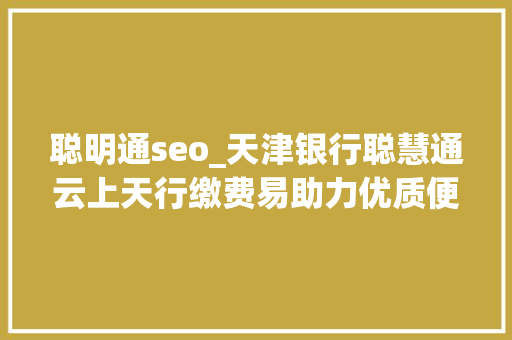 聪明通seo_天津银行聪慧通云上天行缴费易助力优质便捷生活体验