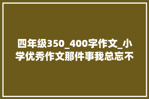 四年级350_400字作文_小学优秀作文那件事我总忘不了