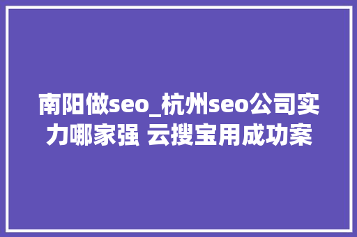 南阳做seo_杭州seo公司实力哪家强 云搜宝用成功案例为自己代言