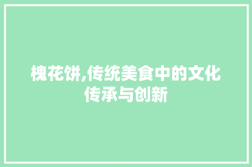 槐花饼,传统美食中的文化传承与创新