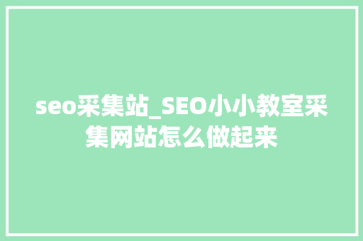 seo采集站_SEO小小教室采集网站怎么做起来