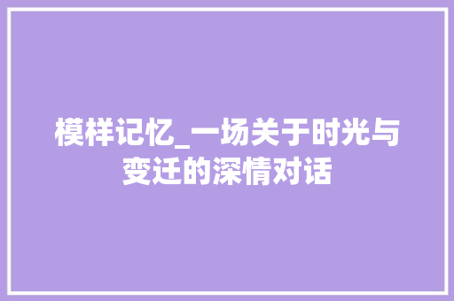 模样记忆_一场关于时光与变迁的深情对话