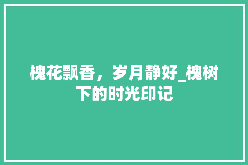 槐花飘香，岁月静好_槐树下的时光印记