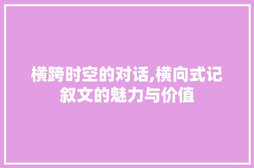 横跨时空的对话,横向式记叙文的魅力与价值