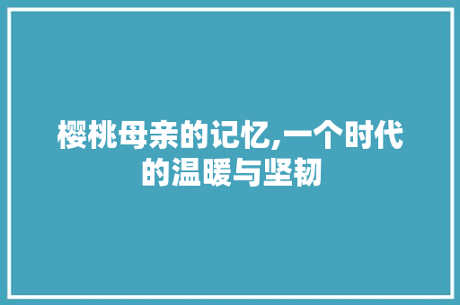 樱桃母亲的记忆,一个时代的温暖与坚韧