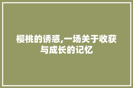 樱桃的诱惑,一场关于收获与成长的记忆