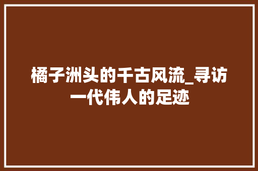 橘子洲头的千古风流_寻访一代伟人的足迹