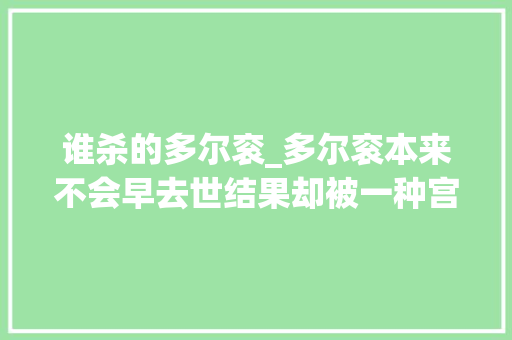 谁杀的多尔衮_多尔衮本来不会早去世结果却被一种宫廷禁药活活害去世了