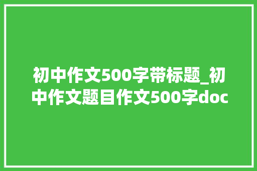 初中作文500字带标题_初中作文题目作文500字docx