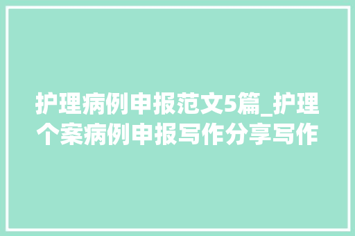 护理病例申报范文5篇_护理个案病例申报写作分享写作格式规范等