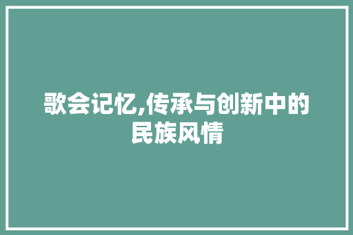 歌会记忆,传承与创新中的民族风情