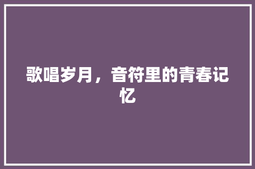 歌唱岁月，音符里的青春记忆