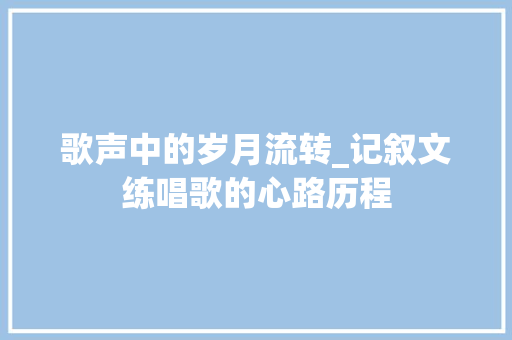 歌声中的岁月流转_记叙文练唱歌的心路历程