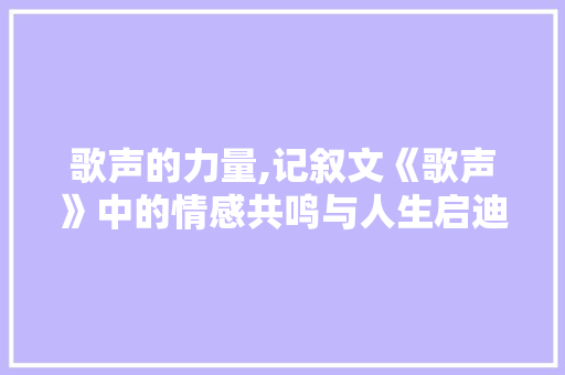 歌声的力量,记叙文《歌声》中的情感共鸣与人生启迪