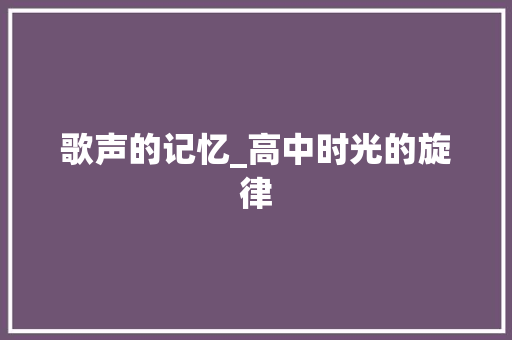 歌声的记忆_高中时光的旋律