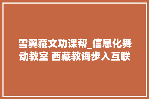 雪翼藏文功课帮_信息化舞动教室 西藏教诲步入互联网时代