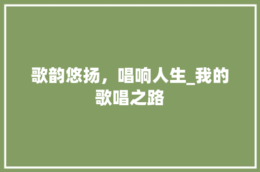 歌韵悠扬，唱响人生_我的歌唱之路