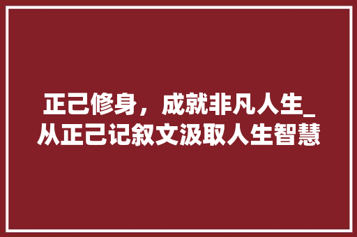 正己修身，成就非凡人生_从正己记叙文汲取人生智慧