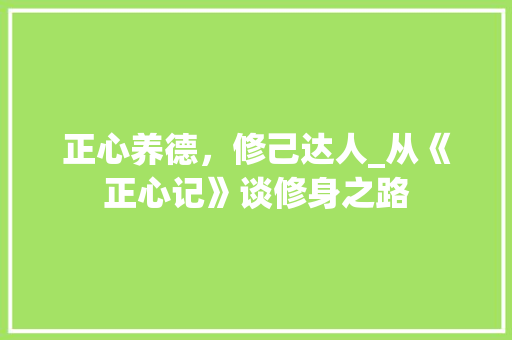 正心养德，修己达人_从《正心记》谈修身之路