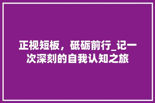 正视短板，砥砺前行_记一次深刻的自我认知之旅