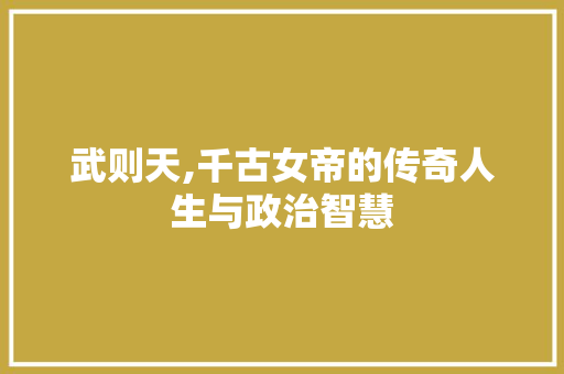 武则天,千古女帝的传奇人生与政治智慧