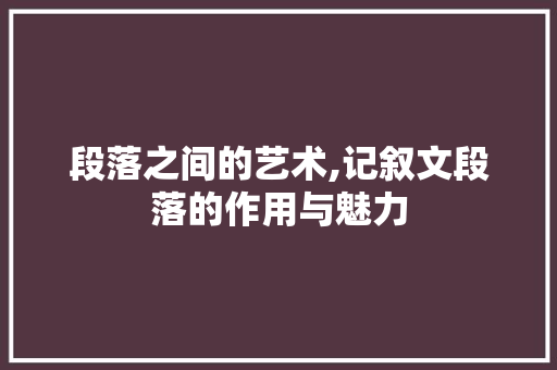 段落之间的艺术,记叙文段落的作用与魅力