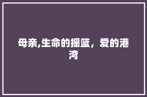 母亲,生命的摇篮，爱的港湾