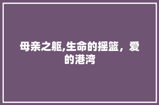 母亲之躯,生命的摇篮，爱的港湾