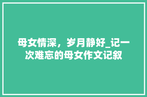 母女情深，岁月静好_记一次难忘的母女作文记叙