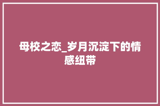 母校之恋_岁月沉淀下的情感纽带