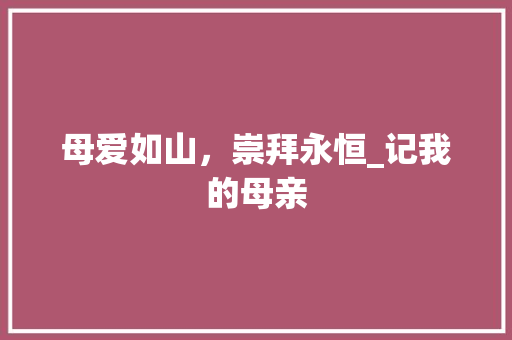 母爱如山，崇拜永恒_记我的母亲