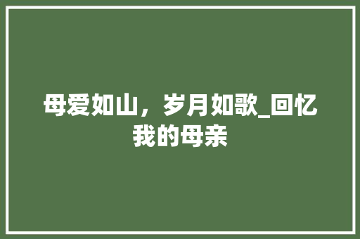 母爱如山，岁月如歌_回忆我的母亲