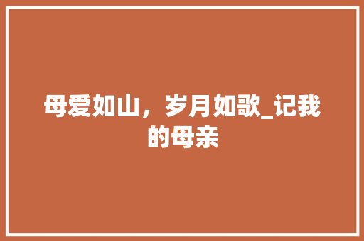 母爱如山，岁月如歌_记我的母亲