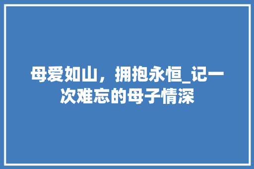 母爱如山，拥抱永恒_记一次难忘的母子情深