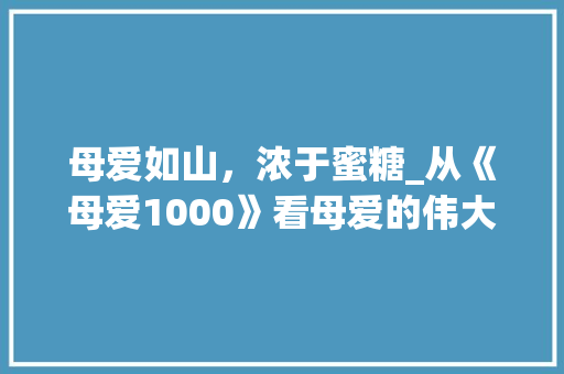 母爱如山，浓于蜜糖_从《母爱1000》看母爱的伟大与无私