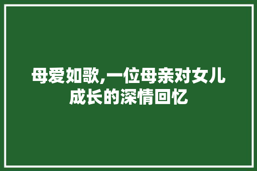 母爱如歌,一位母亲对女儿成长的深情回忆