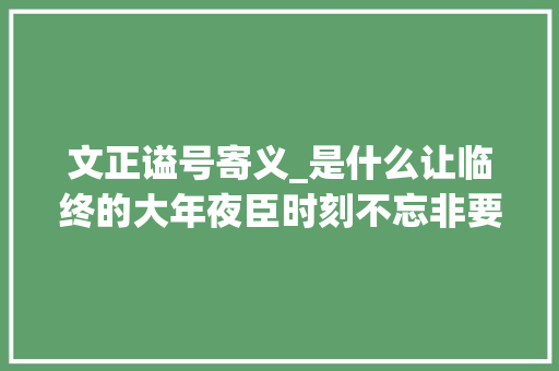 文正谥号寄义_是什么让临终的大年夜臣时刻不忘非要获得弗成说说谥号文正