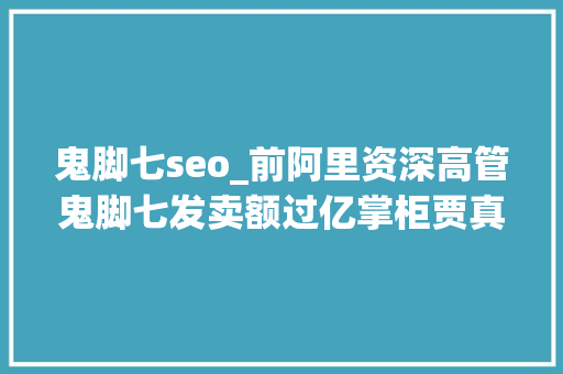 鬼脚七seo_前阿里资深高管鬼脚七发卖额过亿掌柜贾真总结出81条实战军规