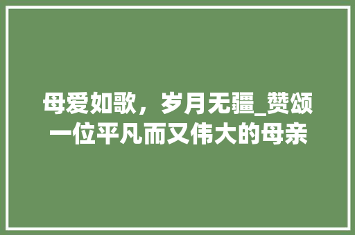 母爱如歌，岁月无疆_赞颂一位平凡而又伟大的母亲