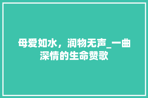 母爱如水，润物无声_一曲深情的生命赞歌