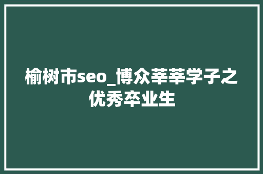 榆树市seo_博众莘莘学子之优秀卒业生 致辞范文