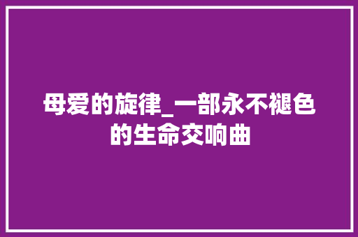 母爱的旋律_一部永不褪色的生命交响曲