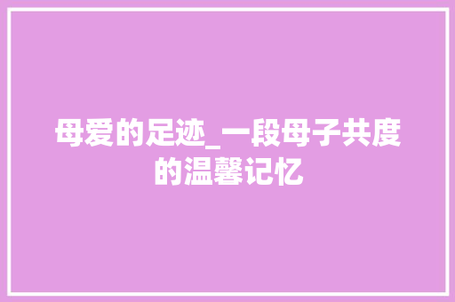 母爱的足迹_一段母子共度的温馨记忆